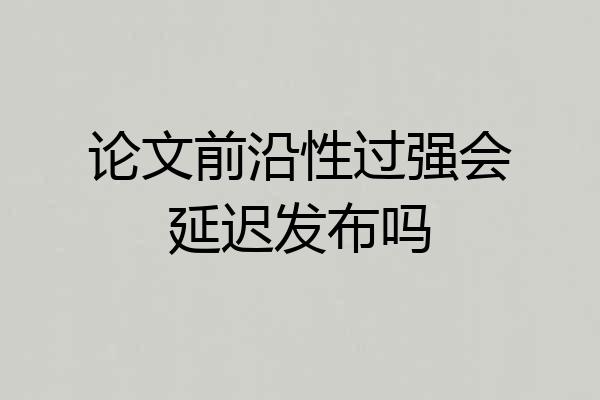 论文前沿性过强会延迟发布吗