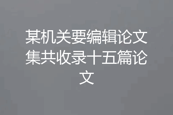 某机关要编辑论文集共收录十五篇论文