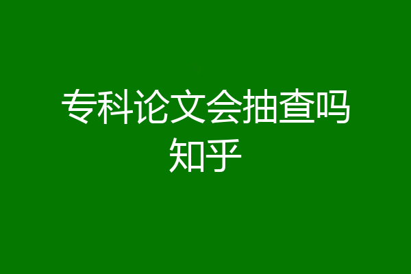 专科论文会抽查吗知乎