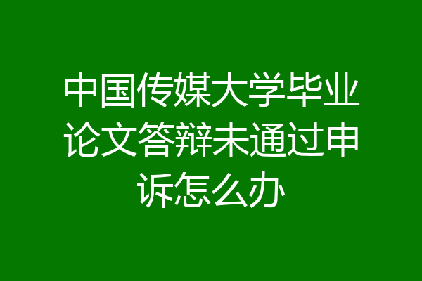 中国传媒大学毕业论文答辩未通过申诉怎么办