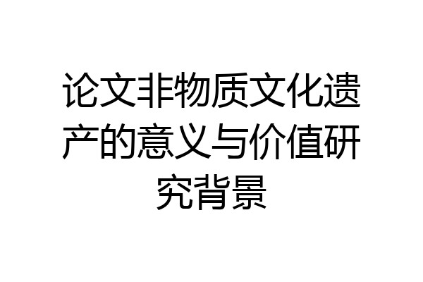 论文非物质文化遗产的意义与价值研究背景