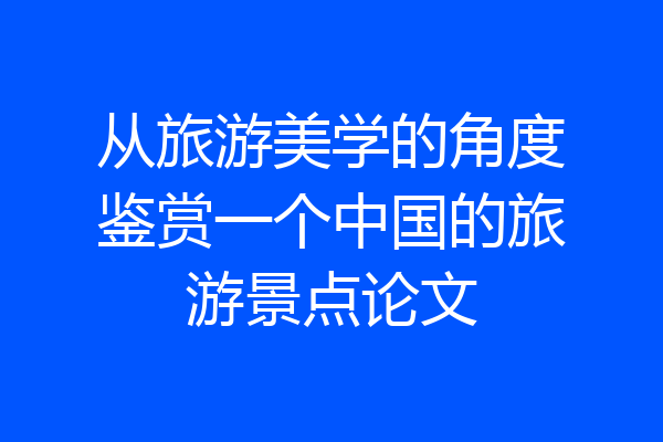 从旅游美学的角度鉴赏一个中国的旅游景点论文