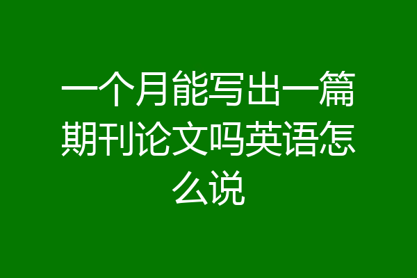 一个月能写出一篇期刊论文吗英语怎么说