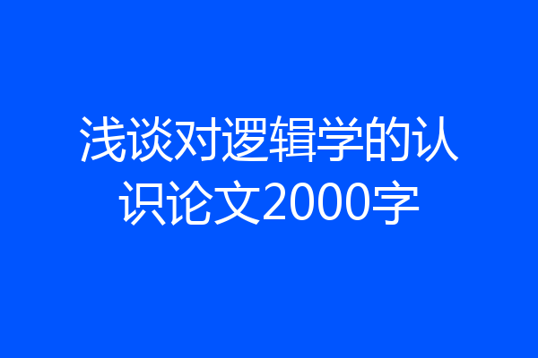 浅谈对逻辑学的认识论文2000字