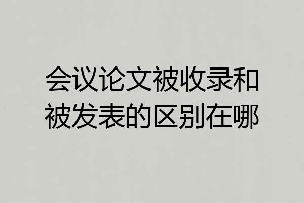 会议论文被收录和被发表的区别在哪