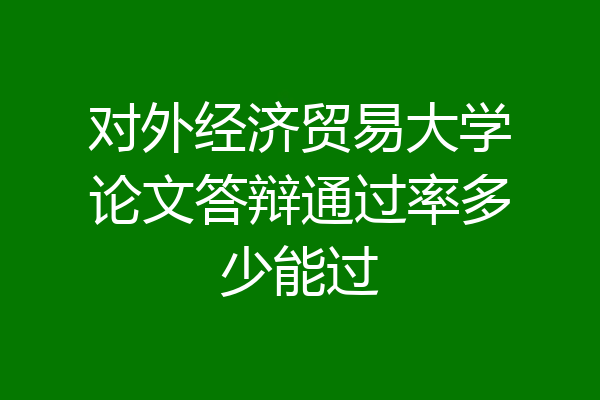 对外经济贸易大学论文答辩通过率多少能过