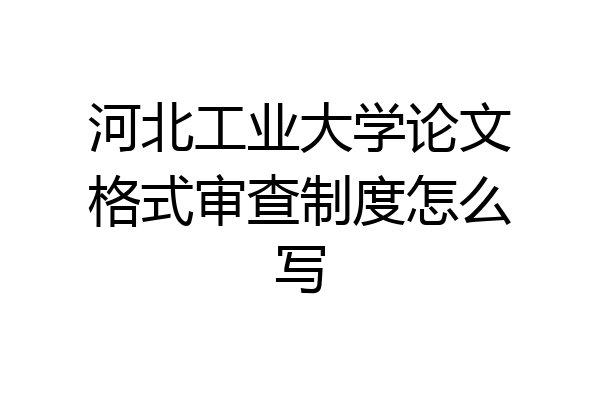 河北工业大学论文格式审查制度怎么写