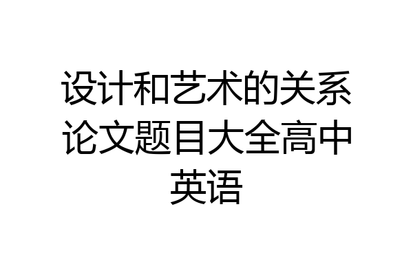 设计和艺术的关系论文题目大全高中英语