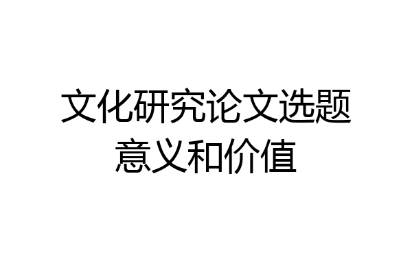 文化研究论文选题意义和价值