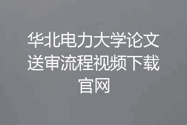 华北电力大学论文送审流程视频下载官网