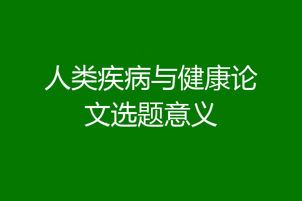 人类疾病与健康论文选题意义