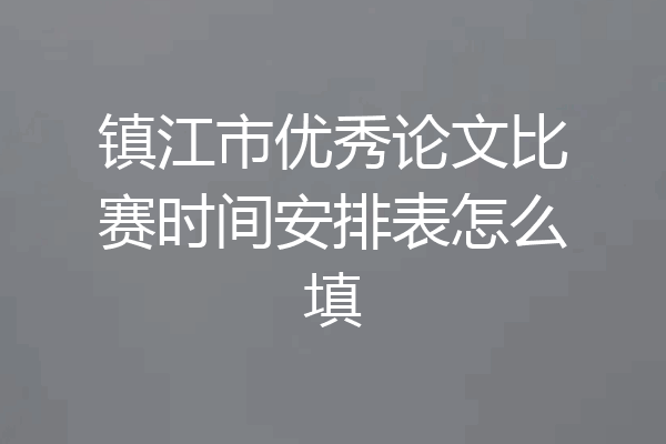 镇江市优秀论文比赛时间安排表怎么填