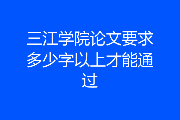 三江学院论文要求多少字以上才能通过