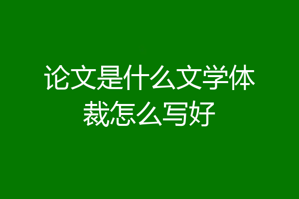 论文是什么文学体裁怎么写好