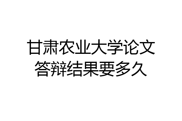 甘肃农业大学论文答辩结果要多久
