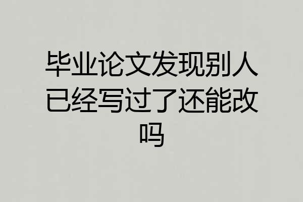 毕业论文发现别人已经写过了还能改吗