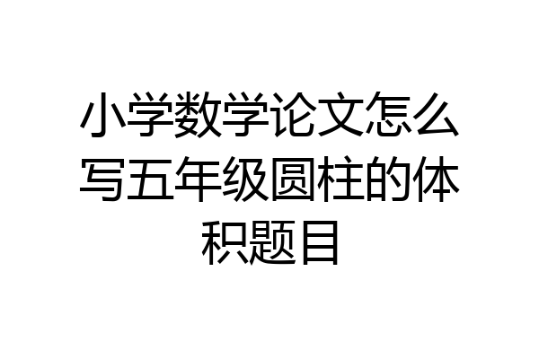 小学数学论文怎么写五年级圆柱的体积题目