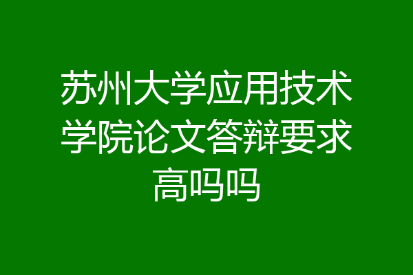 苏州大学应用技术学院论文答辩要求高吗吗