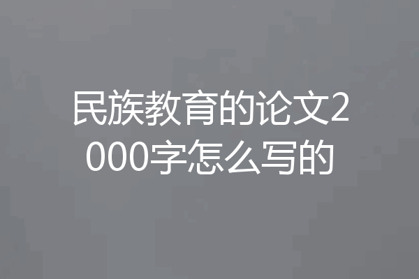 民族教育的论文2000字怎么写的