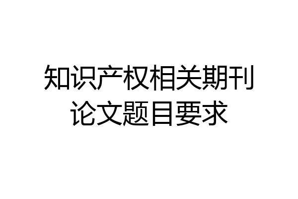 知识产权相关期刊论文题目要求