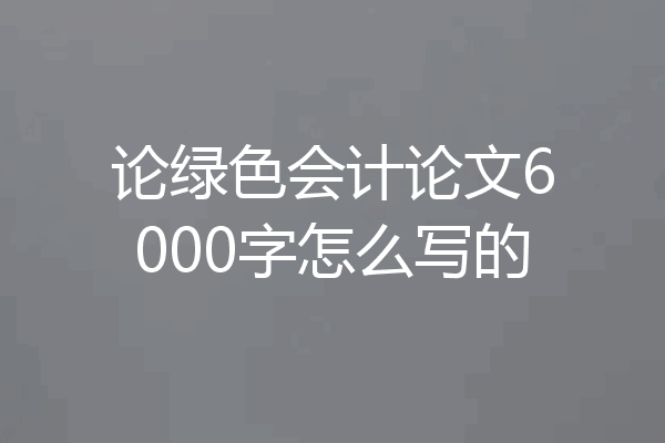 论绿色会计论文6000字怎么写的