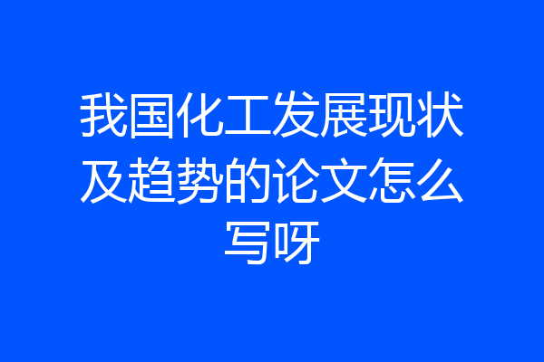 我国化工发展现状及趋势的论文怎么写呀