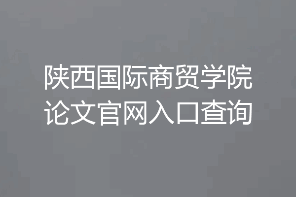陕西国际商贸学院论文官网入口查询
