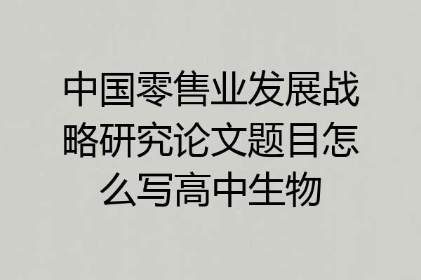中国零售业发展战略研究论文题目怎么写高中生物