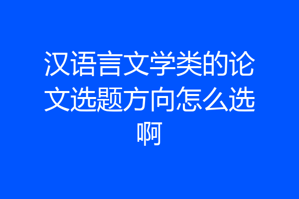 汉语言文学类的论文选题方向怎么选啊