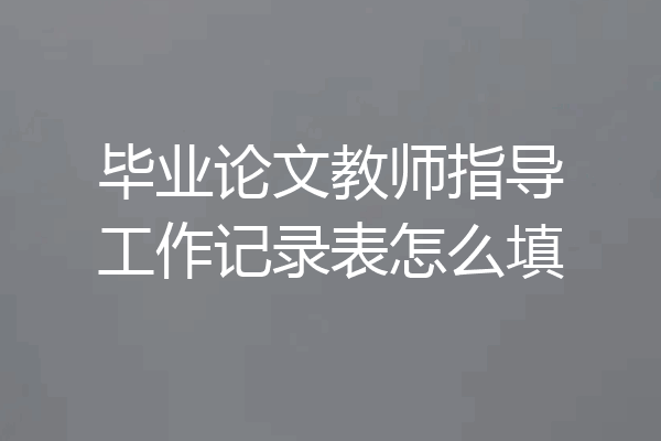 毕业论文教师指导工作记录表怎么填