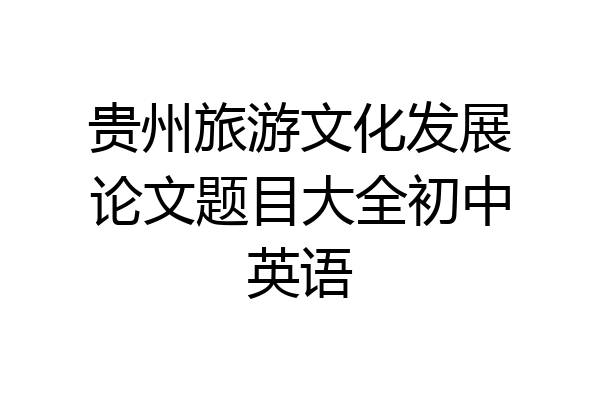 贵州旅游文化发展论文题目大全初中英语