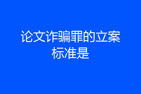 论文诈骗罪的立案标准是