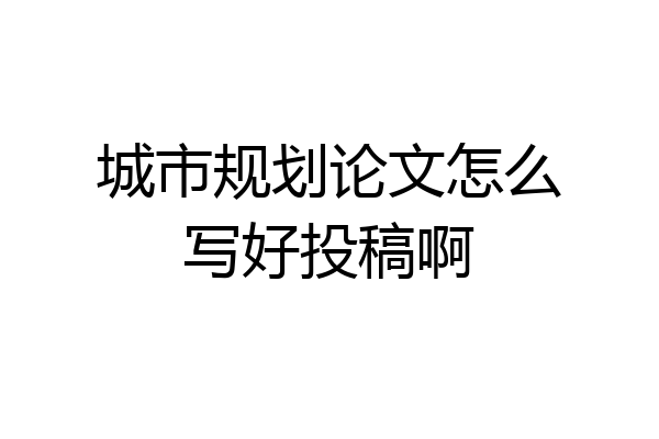 城市规划论文怎么写好投稿啊