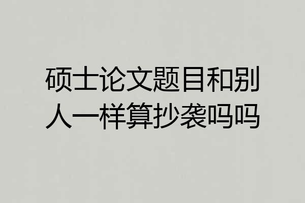 硕士论文题目和别人一样算抄袭吗吗