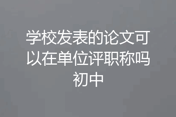 学校发表的论文可以在单位评职称吗初中