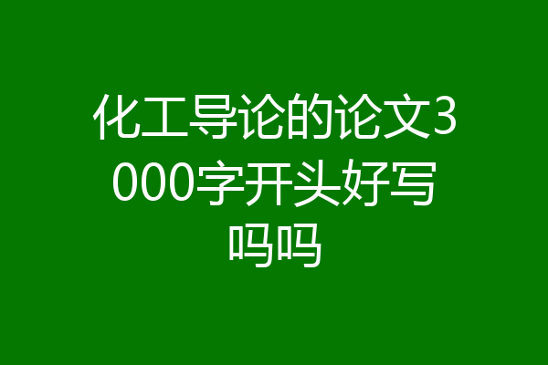 化工导论的论文3000字开头好写吗吗
