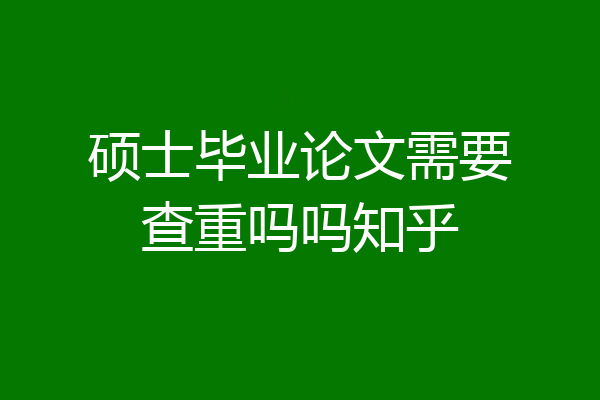硕士毕业论文需要查重吗吗知乎