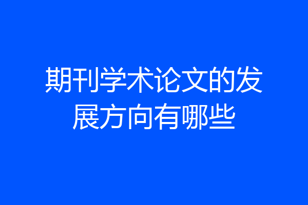 期刊学术论文的发展方向有哪些
