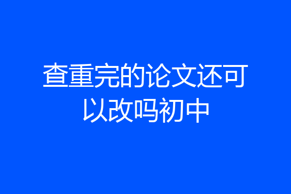 查重完的论文还可以改吗初中