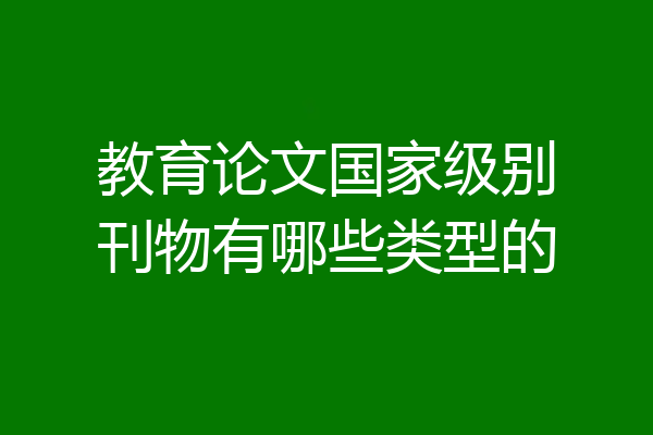 教育论文国家级别刊物有哪些类型的