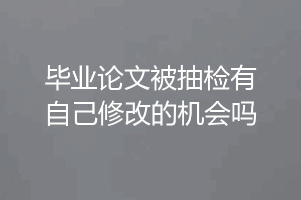 毕业论文被抽检有自己修改的机会吗