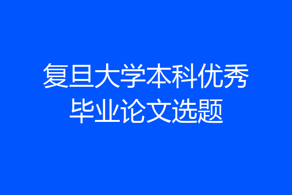 复旦大学本科优秀毕业论文选题