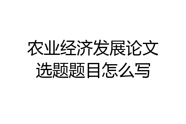 农业经济发展论文选题题目怎么写