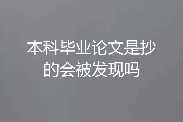 本科毕业论文是抄的会被发现吗