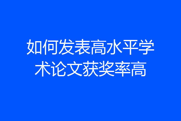 如何发表高水平学术论文获奖率高