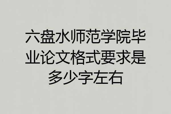 六盘水师范学院毕业论文格式要求是多少字左右