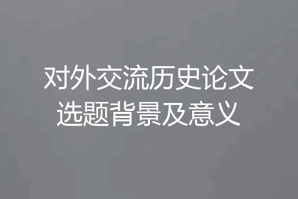 对外交流历史论文选题背景及意义