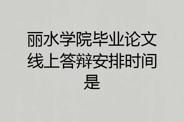 丽水学院毕业论文线上答辩安排时间是