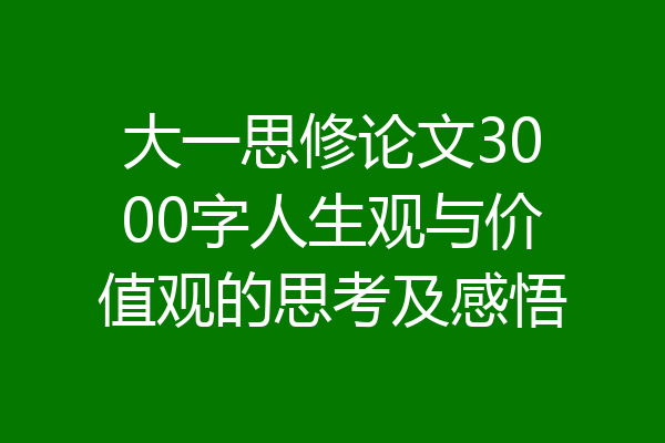 大一思修论文3000字人生观与价值观的思考及感悟