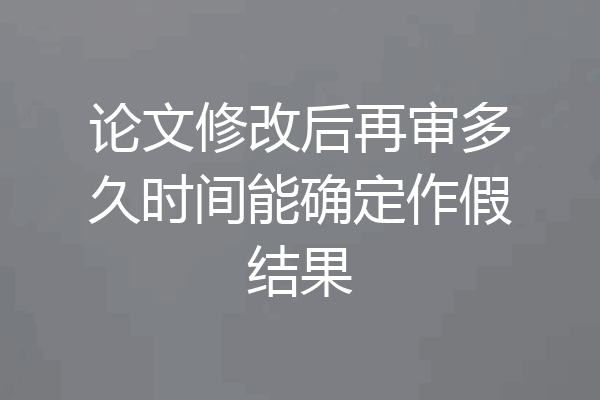 论文修改后再审多久时间能确定作假结果